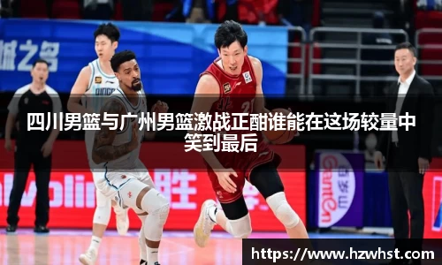 四川男篮与广州男篮激战正酣谁能在这场较量中笑到最后